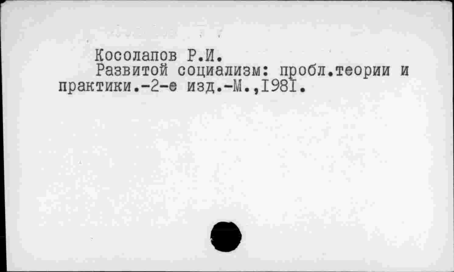 ﻿Косолапов Р.И.
Развитой социализм: пробл.теории и практики.-2-е изд.-М.,1981.